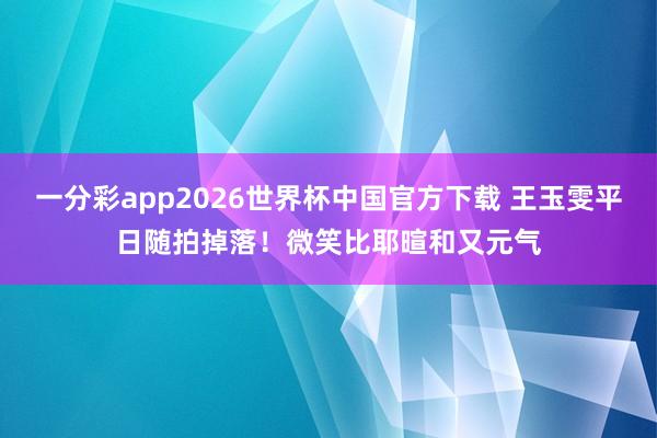 一分彩app2026世界杯中国官方下载 王玉雯平日随拍掉落！微笑比耶暄和又元气