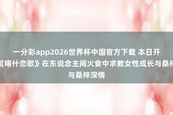 一分彩app2026世界杯中国官方下载 本日开播！《喀什恋歌》在东说念主间火食中求教女性成长与桑梓深情