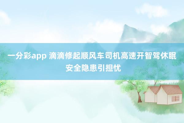 一分彩app 滴滴修起顺风车司机高速开智驾休眠 安全隐患引担忧