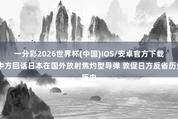 一分彩2026世界杯(中国)IOS/安卓官方下载 中方回话日本在国外放射焦灼型导弹 敦促日方反省历史