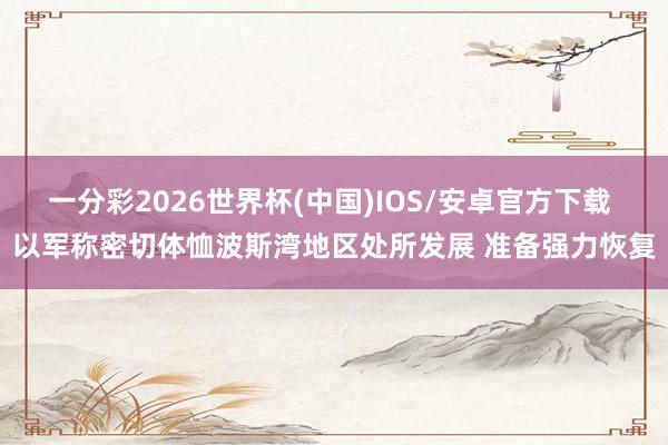一分彩2026世界杯(中国)IOS/安卓官方下载 以军称密切体恤波斯湾地区处所发展 准备强力恢复
