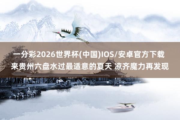 一分彩2026世界杯(中国)IOS/安卓官方下载 来贵州六盘水过最适意的夏天 凉齐魔力再发现