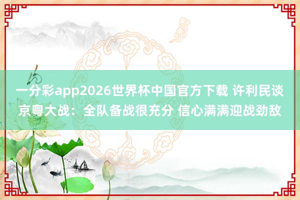 一分彩app2026世界杯中国官方下载 许利民谈京粤大战：全队备战很充分 信心满满迎战劲敌