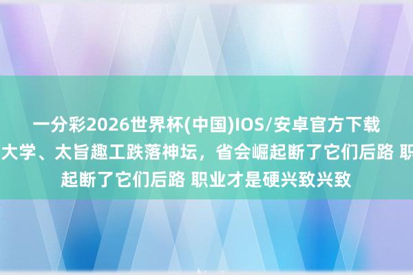 一分彩2026世界杯(中国)IOS/安卓官方下载 断崖式着落！山西大学、太旨趣工跌落神坛，省会崛起断了它们后路 职业才是硬兴致兴致