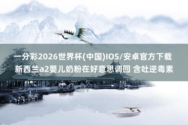 一分彩2026世界杯(中国)IOS/安卓官方下载 新西兰a2婴儿奶粉在好意思调回 含吐逆毒素