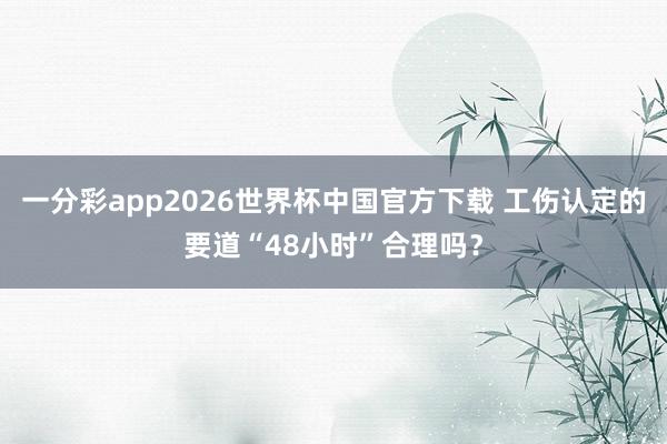 一分彩app2026世界杯中国官方下载 工伤认定的要道“48小时”合理吗？
