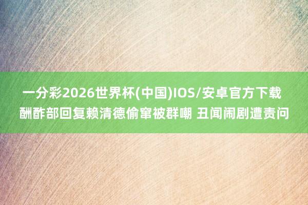 一分彩2026世界杯(中国)IOS/安卓官方下载 酬酢部回复赖清德偷窜被群嘲 丑闻闹剧遭责问