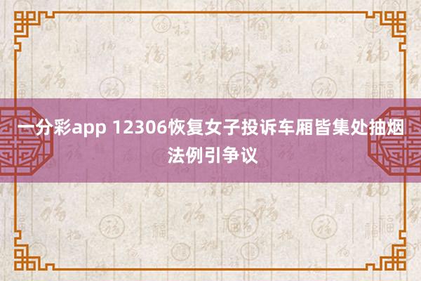 一分彩app 12306恢复女子投诉车厢皆集处抽烟 法例引争议