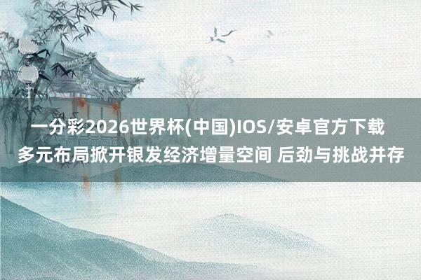 一分彩2026世界杯(中国)IOS/安卓官方下载 多元布局掀开银发经济增量空间 后劲与挑战并存
