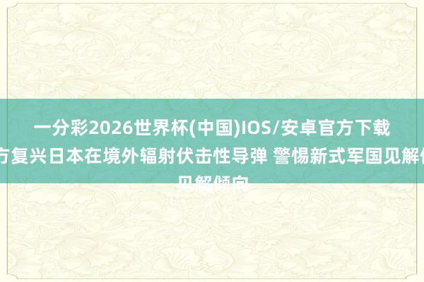 一分彩2026世界杯(中国)IOS/安卓官方下载 中方复兴日本在境外辐射伏击性导弹 警惕新式军国见解倾向