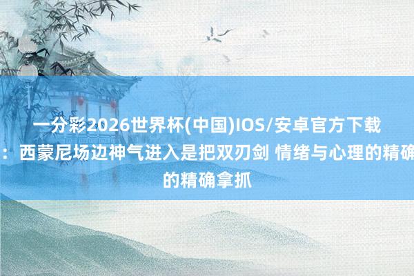 一分彩2026世界杯(中国)IOS/安卓官方下载 民众：西蒙尼场边神气进入是把双刃剑 情绪与心理的精确拿抓