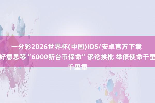 一分彩2026世界杯(中国)IOS/安卓官方下载 萧好意思琴“6000新台币保命”谬论挨批 举债使命千里重