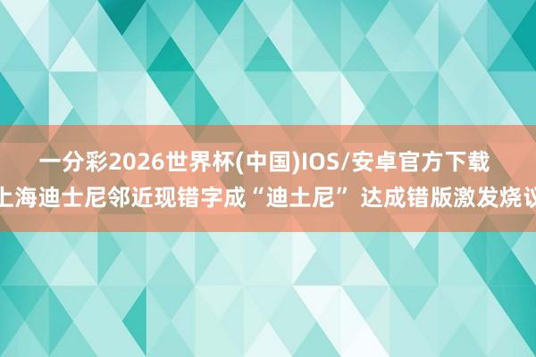 一分彩2026世界杯(中国)IOS/安卓官方下载 上海迪士尼邻近现错字成“迪土尼” 达成错版激发烧议