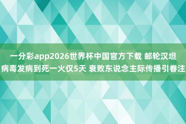 一分彩app2026世界杯中国官方下载 邮轮汉坦病毒发病到死一火仅5天 衰败东说念主际传播引眷注