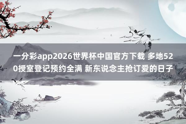 一分彩app2026世界杯中国官方下载 多地520授室登记预约全满 新东说念主抢订爱的日子