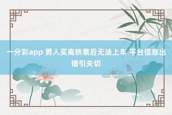 一分彩app 男人买高铁票后无法上车 平台信息出错引关切