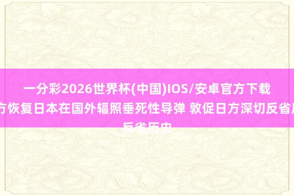 一分彩2026世界杯(中国)IOS/安卓官方下载 中方恢复日本在国外辐照垂死性导弹 敦促日方深切反省历史