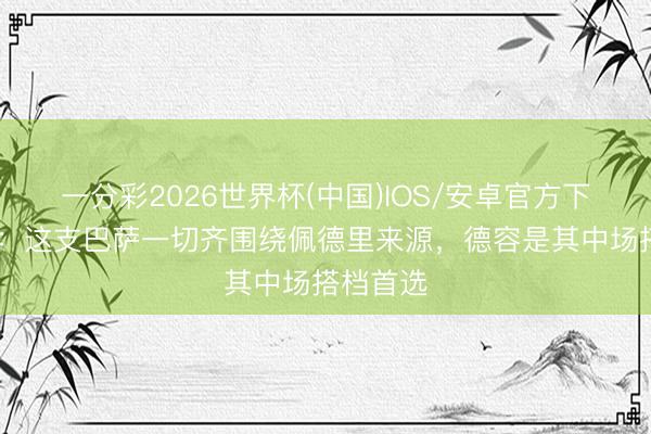 一分彩2026世界杯(中国)IOS/安卓官方下载 每体：这支巴萨一切齐围绕佩德里来源，德容是其中场搭档首选