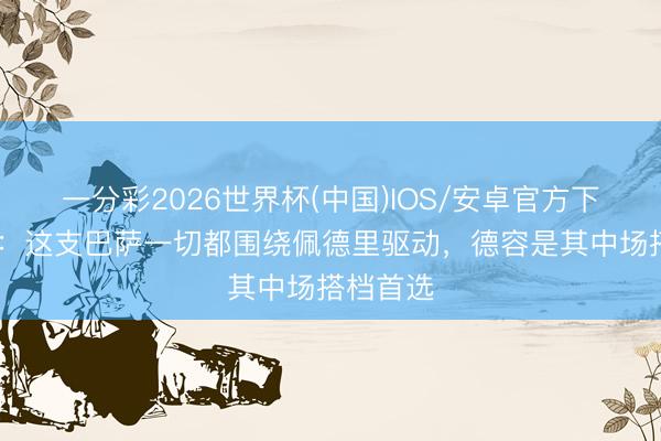一分彩2026世界杯(中国)IOS/安卓官方下载 每体:这支巴萨一切都围绕佩德里驱动,德容是其中场搭档首选