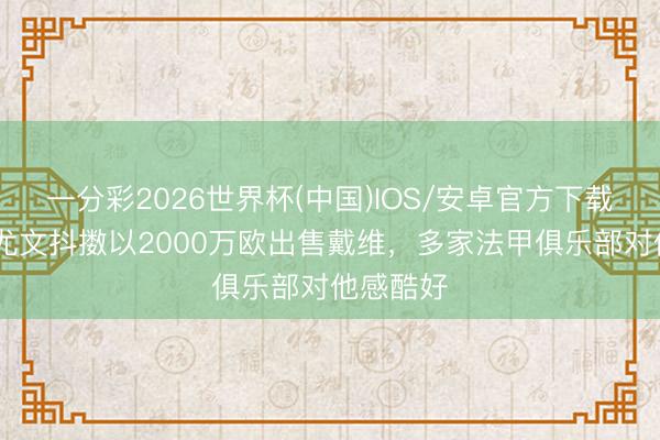 一分彩2026世界杯(中国)IOS/安卓官方下载 罗体：尤文抖擞以2000万欧出售戴维，多家法甲俱乐部对他感酷好