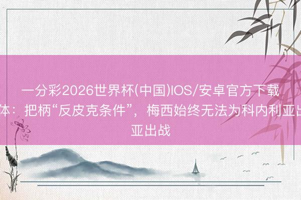 一分彩2026世界杯(中国)IOS/安卓官方下载 世体：把柄“反皮克条件”，梅西始终无法为科内利亚出战