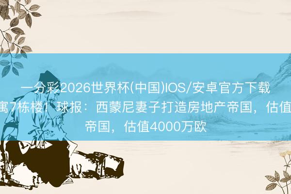 一分彩2026世界杯(中国)IOS/安卓官方下载 180套公寓7栋楼！球报：西蒙尼妻子打造房地产帝国，估值4000万欧