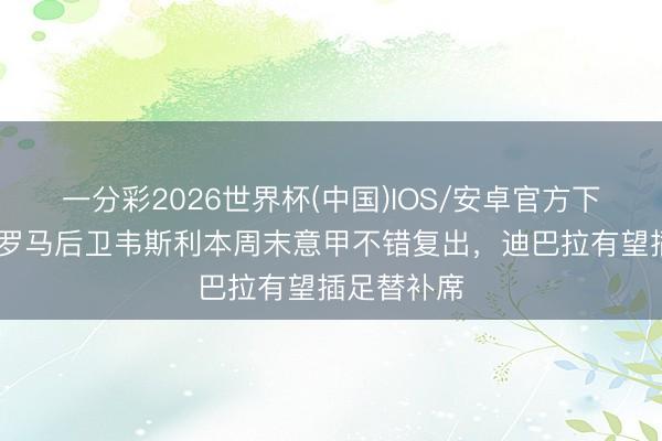 一分彩2026世界杯(中国)IOS/安卓官方下载 米体：罗马后卫韦斯利本周末意甲不错复出，迪巴拉有望插足替补席