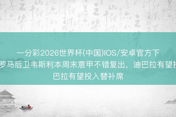 一分彩2026世界杯(中国)IOS/安卓官方下载 米体：罗马后卫韦斯利本周末意甲不错复出，迪巴拉有望投入替补席