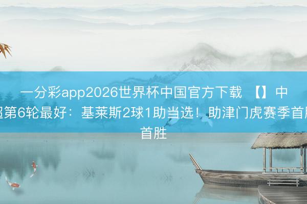 一分彩app2026世界杯中国官方下载 【】中超第6轮最好：基莱斯2球1助当选！助津门虎赛季首胜