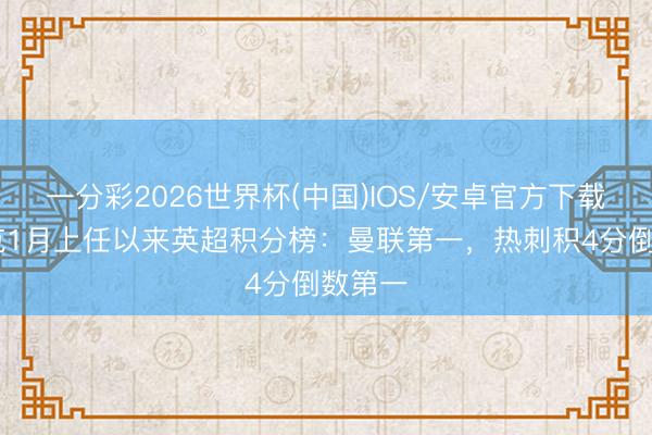 一分彩2026世界杯(中国)IOS/安卓官方下载 卡里克1月上任以来英超积分榜：曼联第一，热刺积4分倒数第一