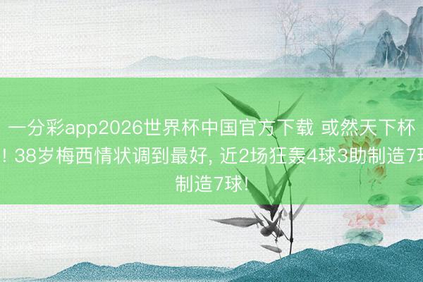 一分彩app2026世界杯中国官方下载 或然天下杯了! 38岁梅西情状调到最好， 近2场狂轰4球3助制造7球!
