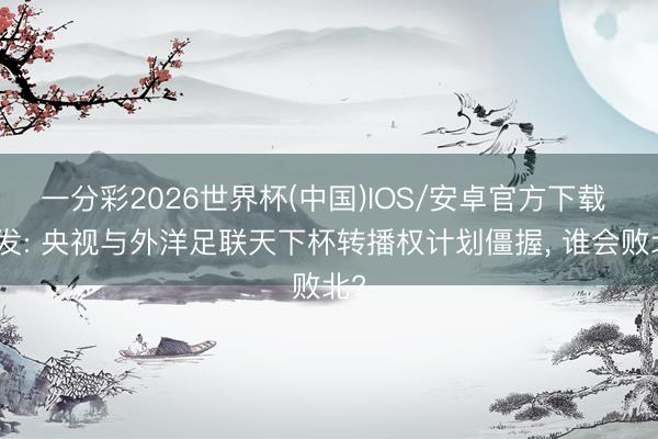 一分彩2026世界杯(中国)IOS/安卓官方下载 突发: 央视与外洋足联天下杯转播权计划僵握， 谁会败北?