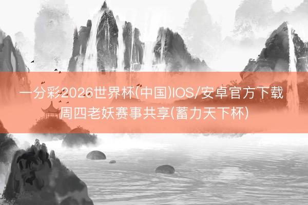 一分彩2026世界杯(中国)IOS/安卓官方下载 周四老妖赛事共享(蓄力天下杯)