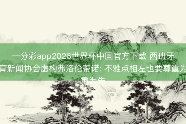 一分彩app2026世界杯中国官方下载 西班牙体育新闻协会虚构弗洛伦蒂诺: 不雅点相左也要尊重为先