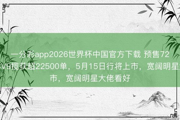 一分彩app2026世界杯中国官方下载 预售72小时智界V9揽获超22500单，5月15日行将上市，宽阔明星大佬看好