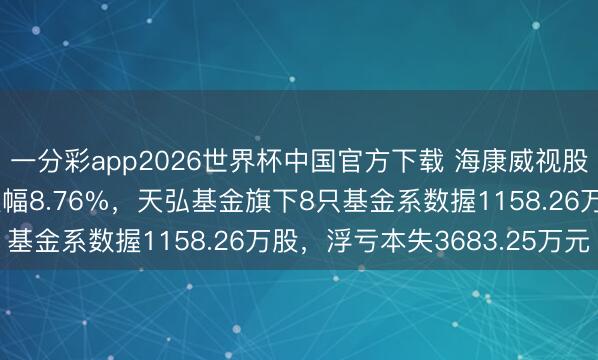 一分彩app2026世界杯中国官方下载 海康威视股价畅达8全国降累计跌幅8.76%，天弘基金旗下8只基金系数握1158.26万股，浮亏本失3683.25万元