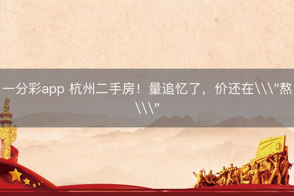 一分彩app 杭州二手房!量追忆了,价还在\