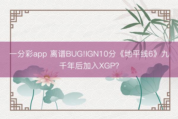 一分彩app 离谱BUG!IGN10分《地平线6》九千年后加入XGP？