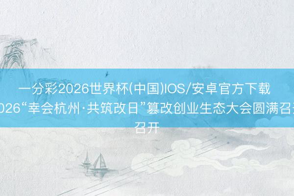 一分彩2026世界杯(中国)IOS/安卓官方下载 2026“幸会杭州·共筑改日”篡改创业生态大会圆满召开