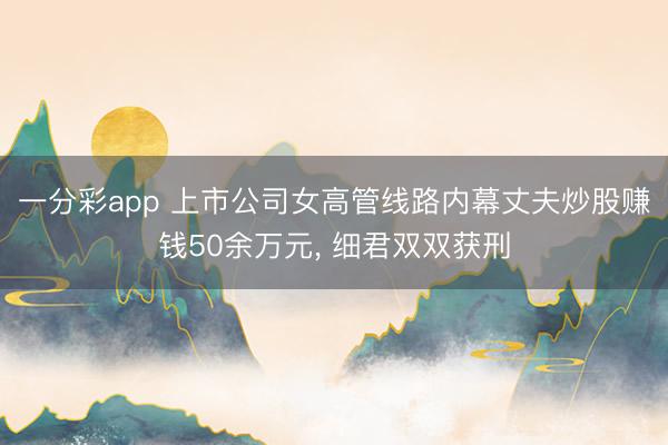 一分彩app 上市公司女高管线路内幕丈夫炒股赚钱50余万元， 细君双双获刑