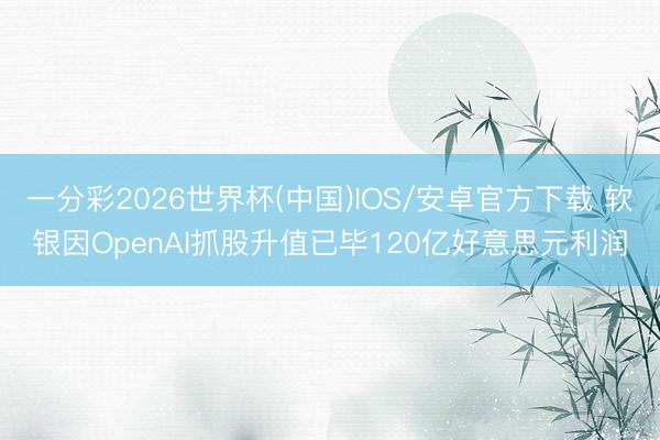 一分彩2026世界杯(中国)IOS/安卓官方下载 软银因OpenAI抓股升值已毕120亿好意思元利润