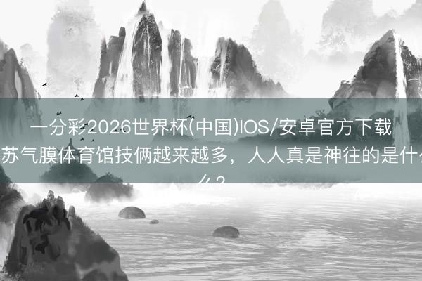 一分彩2026世界杯(中国)IOS/安卓官方下载 江苏气膜体育馆技俩越来越多，人人真是神往的是什么？