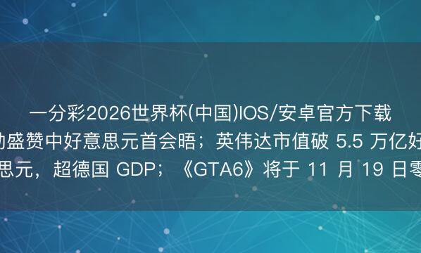 一分彩2026世界杯(中国)IOS/安卓官方下载 马斯克、库克、黄仁勋盛赞中好意思元首会晤；英伟达市值破 5.5 万亿好意思元，超德国 GDP；《GTA6》将于 11 月 19 日零点解锁｜极客早知说念
