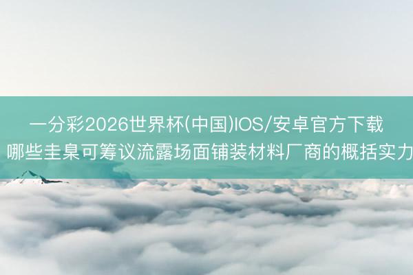 一分彩2026世界杯(中国)IOS/安卓官方下载 哪些圭臬可筹议流露场面铺装材料厂商的概括实力