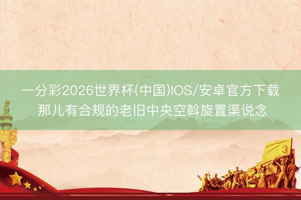 一分彩2026世界杯(中国)IOS/安卓官方下载 那儿有合规的老旧中央空斡旋置渠说念