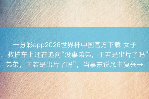 一分彩app2026世界杯中国官方下载 女子骑马拍照被甩下致骨折，救护车上还在追问“没事弟弟，主若是出片了吗”，当事东说念主复兴→