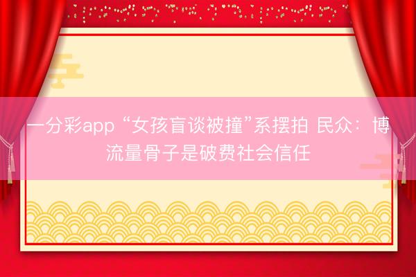 一分彩app “女孩盲谈被撞”系摆拍 民众：博流量骨子是破费社会信任