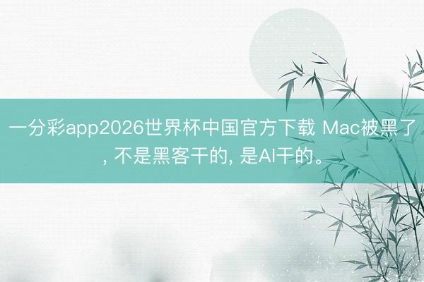 一分彩app2026世界杯中国官方下载 Mac被黑了， 不是黑客干的， 是AI干的。