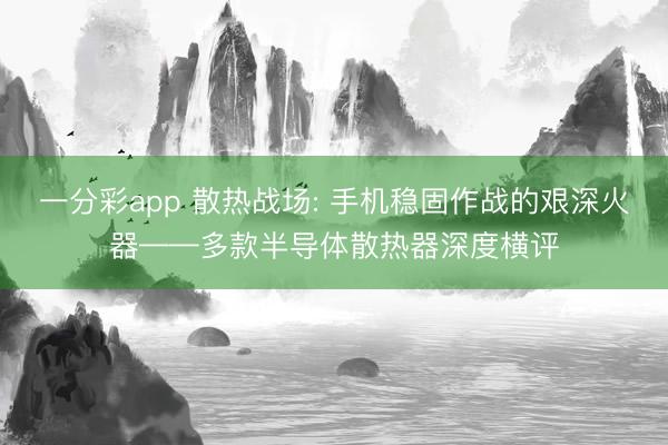 一分彩app 散热战场: 手机稳固作战的艰深火器——多款半导体散热器深度横评