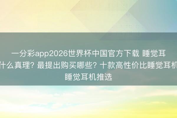 一分彩app2026世界杯中国官方下载 睡觉耳机是什么真理? 最提出购买哪些? 十款高性价比睡觉耳机推选